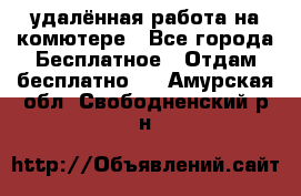 удалённая работа на комютере - Все города Бесплатное » Отдам бесплатно   . Амурская обл.,Свободненский р-н